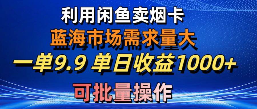 利用咸鱼卖烟卡，蓝海市场需求量大，一单9.9单日收益1000+，可批量操作-六道网创