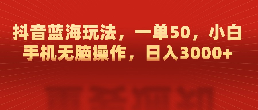 抖音蓝海玩法，一单50，小白手机无脑操作，日入3000+-六道网创