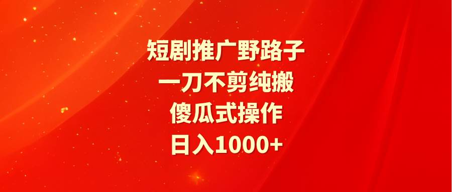 短剧推广野路子，一刀不剪纯搬运，傻瓜式操作，日入1000+-六道网创