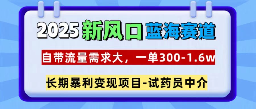 2025新风口蓝海赛道，一单300~1.6w，自带流量需求大，试药员中介-六道网创