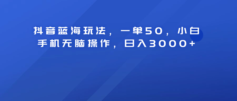 抖音蓝海玩法，一单50！小白手机无脑操作，日入3000+-六道网创