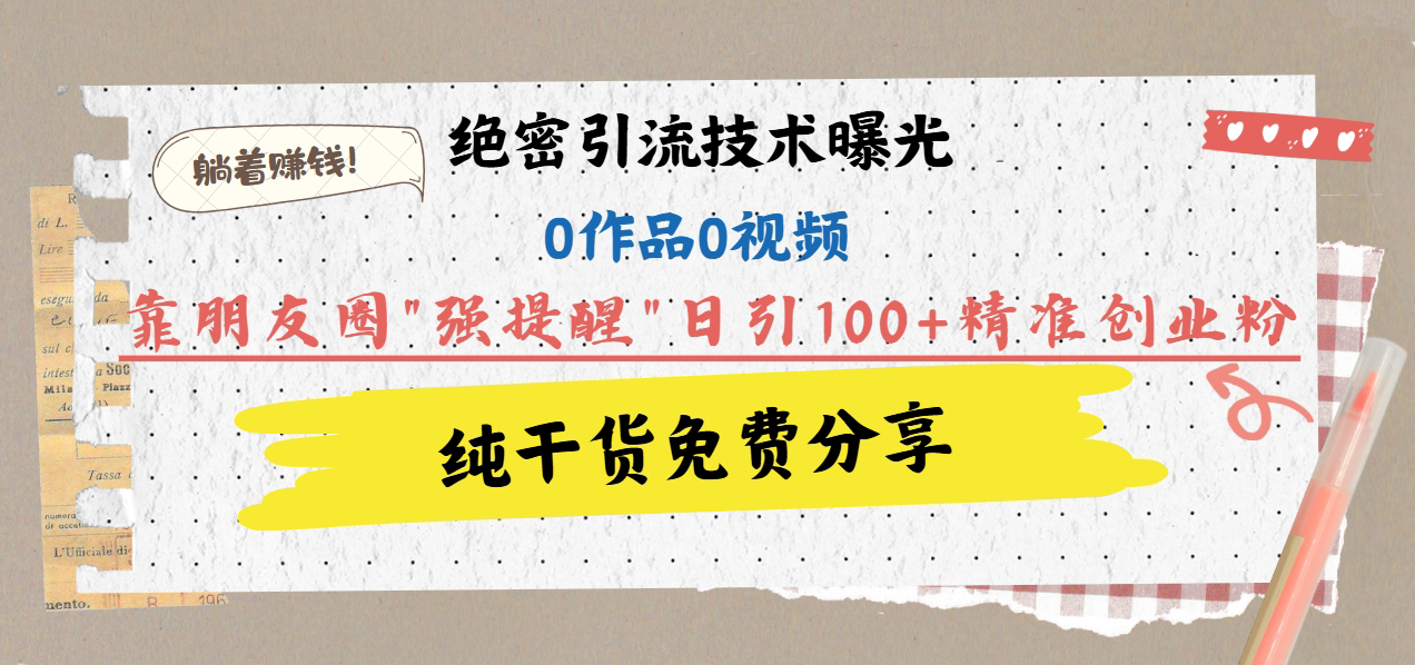 绝密引流技术曝光：0作品0视频，靠朋友圈”强提醒”日引100+精准创业粉，躺着赚钱！-六道网创