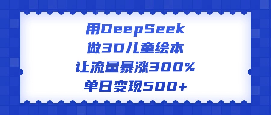 用DeepSeek做3D儿童绘本，让流量暴涨300%，单日变现500+-六道网创