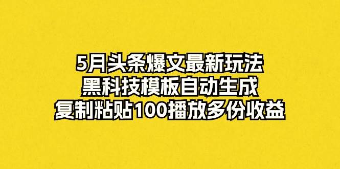 5月头条爆文最新玩法，黑科技模板自动生成，复制粘贴100播放多份收益-六道网创