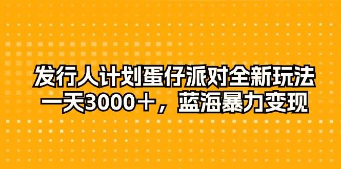 发行人计划蛋仔派对全新玩法，一天3000＋，蓝海暴力变现-六道网创