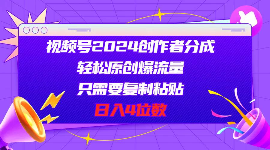 视频号2024创作者分成，轻松原创爆流量，只需要复制粘贴，日入4位数-六道网创