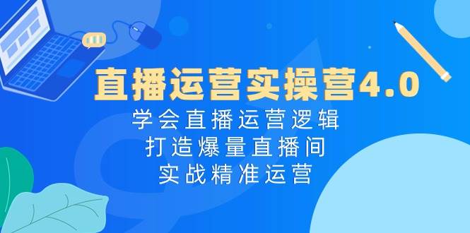 直播运营实操营4.0：学会直播运营逻辑，打造爆量直播间，实战精准运营-六道网创