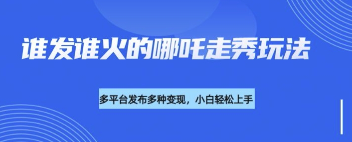 利用DEEPSEEK制作谁发谁火的哪吒2人物走秀视频，多平台发布多种变现-六道网创