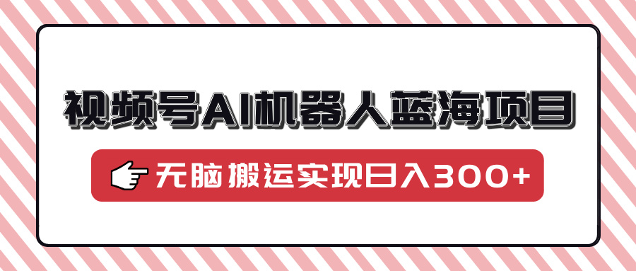 视频号AI机器人蓝海项目，操作简单适合0基础小白，无脑搬运实现日入300+-六道网创