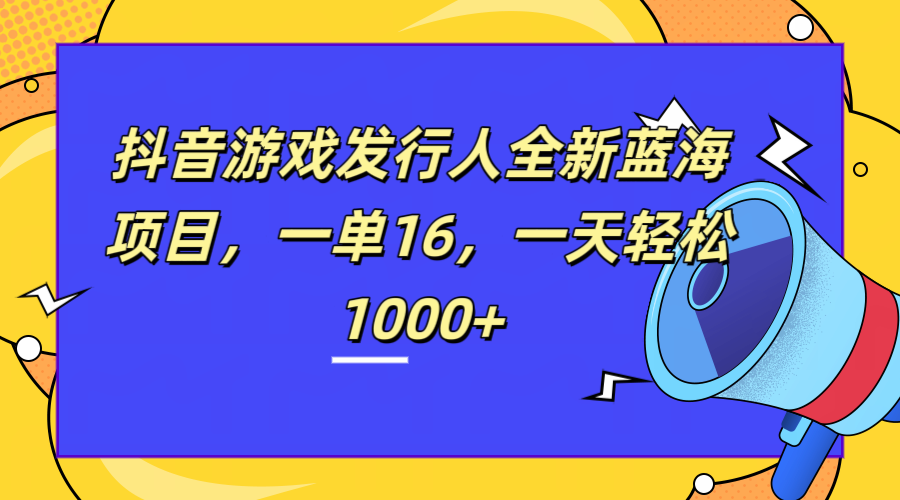 全新抖音游戏发行人蓝海项目，一单16，一天轻松1000+-六道网创