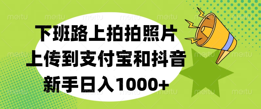 下班路上拍拍照片，上传到支付宝和抖音，新手日入1000+-六道网创