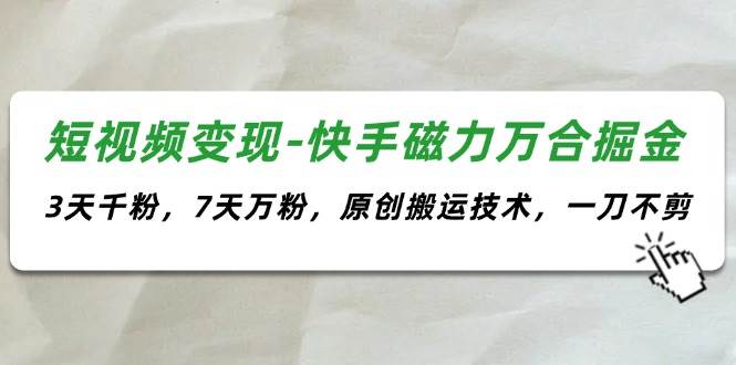 短视频变现-快手磁力万合掘金，3天千粉，7天万粉，原创搬运技术，一刀不剪-六道网创