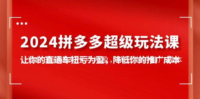 2024拼多多-超级玩法课，让你的直通车扭亏为盈，降低你的推广成本-7节课-六道网创