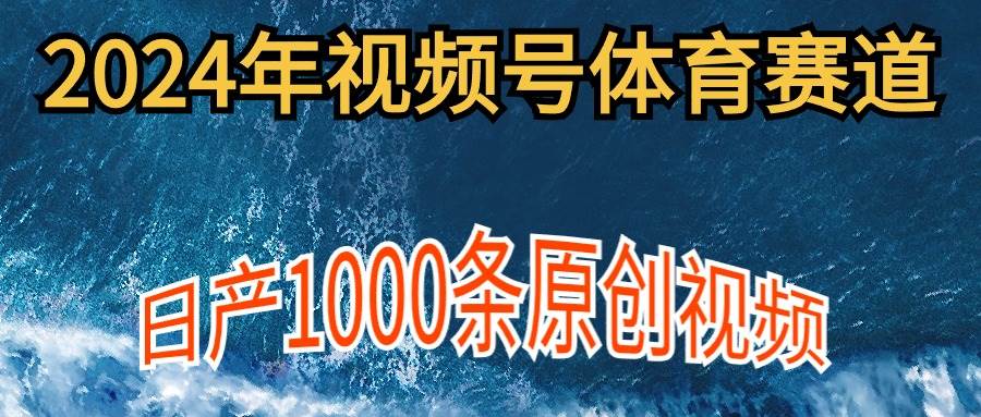 2024年体育赛道视频号，新手轻松操作， 日产1000条原创视频,多账号多撸分成-六道网创