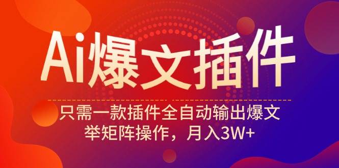 Ai爆文插件，只需一款插件全自动输出爆文，举矩阵操作，月入3W+-六道网创