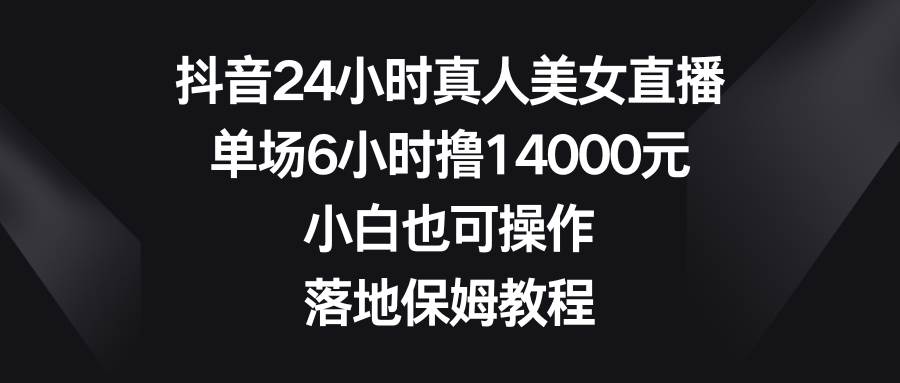 抖音24小时真人美女直播，单场6小时撸14000元，小白也可操作，落地保姆教程-六道网创