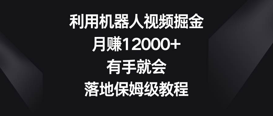 利用机器人视频掘金，月赚12000+，有手就会，落地保姆级教程-六道网创