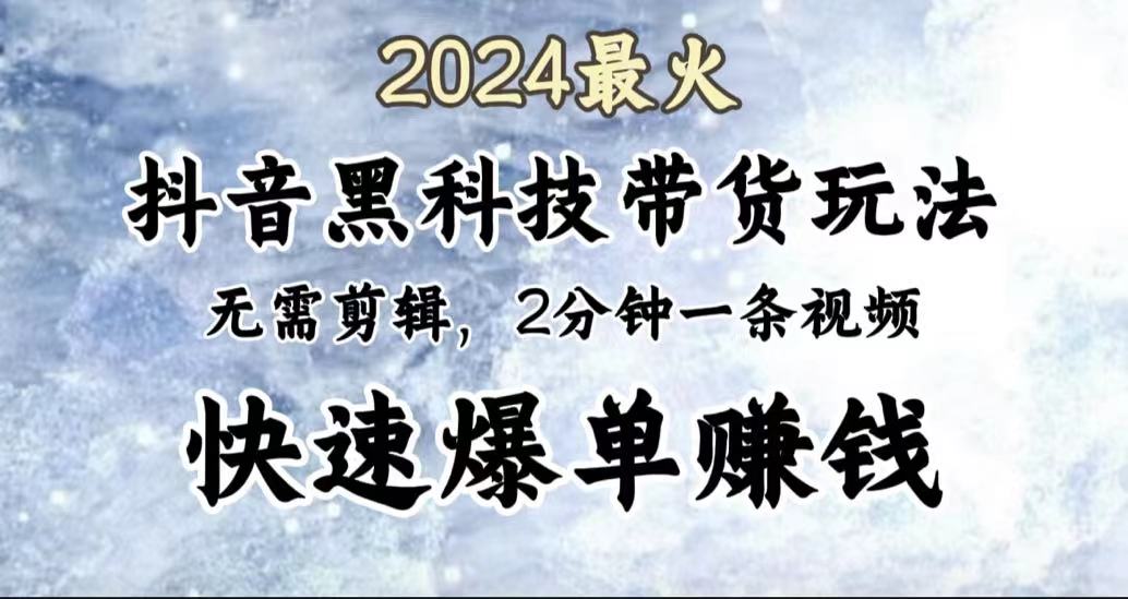 2024最火，抖音黑科技带货玩法，无需剪辑基础，2分钟一条作品，快速爆单-六道网创