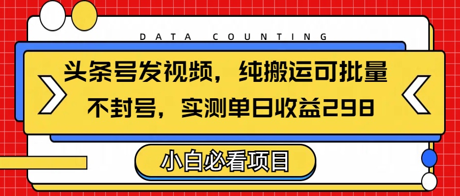 头条发视频，纯搬运可批量，不封号玩法实测单日收益单号298-六道网创