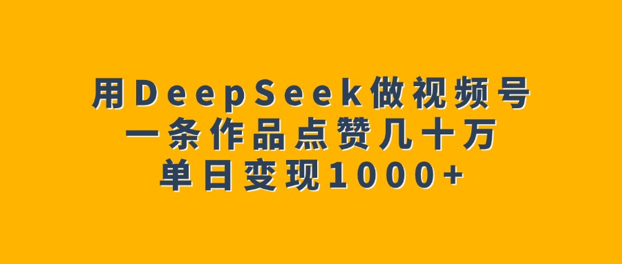 用DeepSeek做视频号，一条作品点赞几十万，单日变现1000+-六道网创