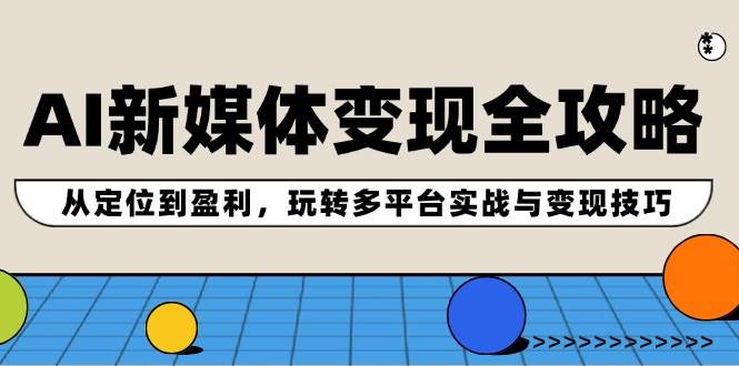 AI新媒体变现全攻略：从定位到盈利，玩转多平台实战与变现技巧-六道网创