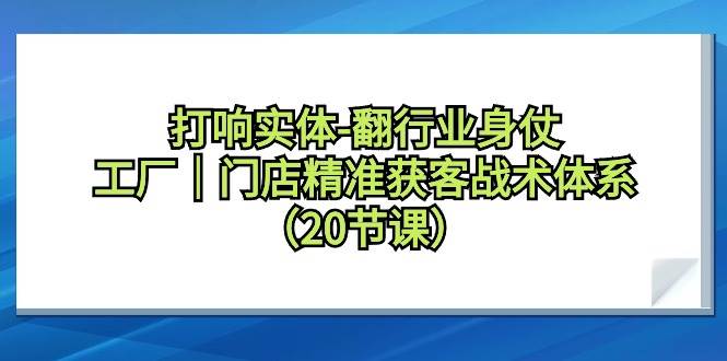 打响实体-翻行业身仗，工厂｜门店精准获客战术体系（20节课）-六道网创