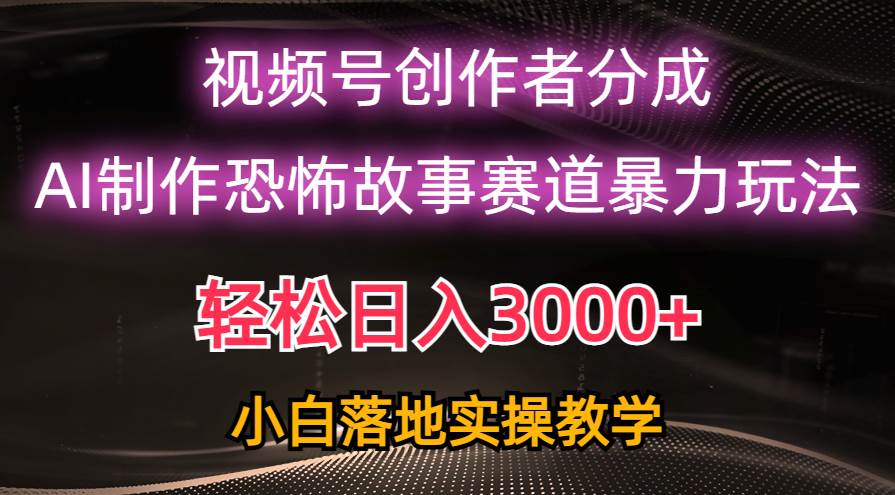 日入3000+，视频号AI恐怖故事赛道暴力玩法，轻松过原创，小白也能轻松上手-六道网创