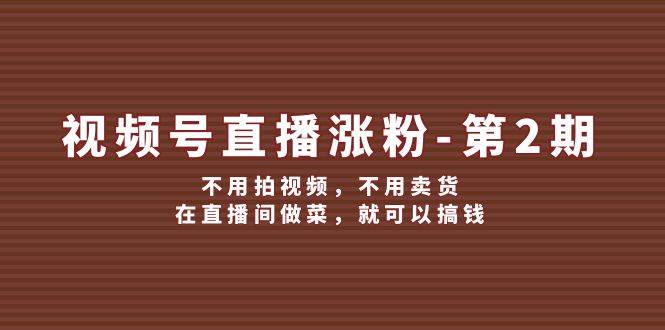 视频号/直播涨粉-第2期，不用拍视频，不用卖货，在直播间做菜，就可以搞钱-六道网创