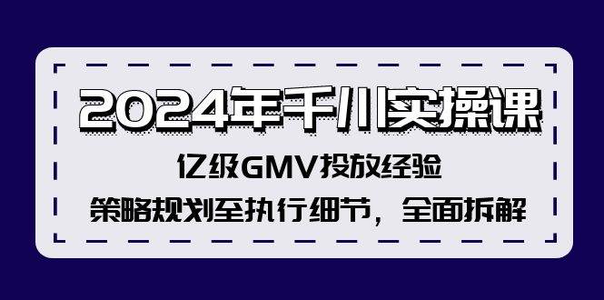 2024年千川实操课，亿级GMV投放经验，策略规划至执行细节，全面拆解-六道网创