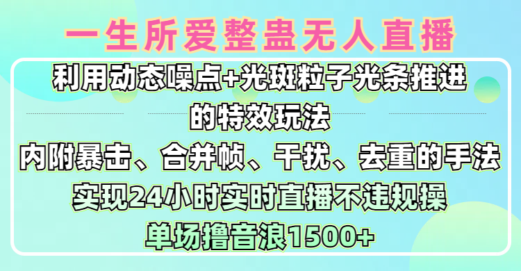 一生所爱无人整蛊升级版9.0，利用动态噪点+光斑粒子光条推进的特效玩法，内附暴击、合并帧、干扰、去重的手法，实现24小时实时直播不违规操，单场日入1500+，小白也能无脑驾驭-六道网创