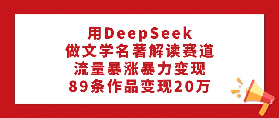 用DeepSeek做文学名著解读赛道，流量暴涨暴力变现，89条作品变现20万-六道网创