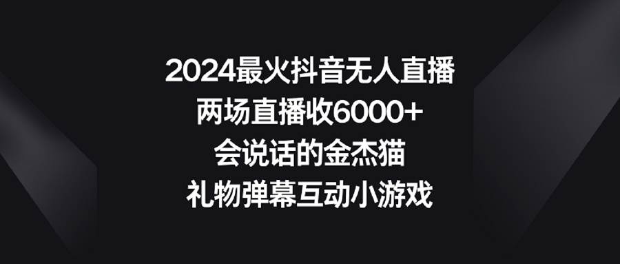 2024最火抖音无人直播，两场直播收6000+会说话的金杰猫 礼物弹幕互动小游戏-六道网创