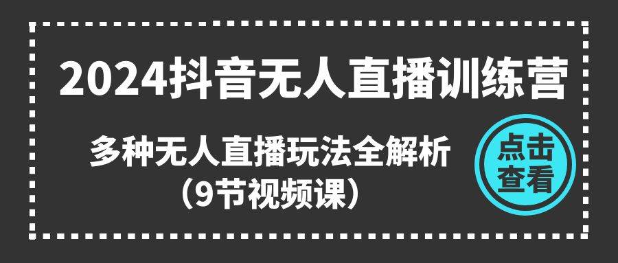 2024抖音无人直播训练营，多种无人直播玩法全解析（9节视频课）-六道网创