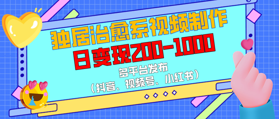 独居治愈系视频制作，多平台发布（抖音、视频号、小红书），日变现200-1000-六道网创