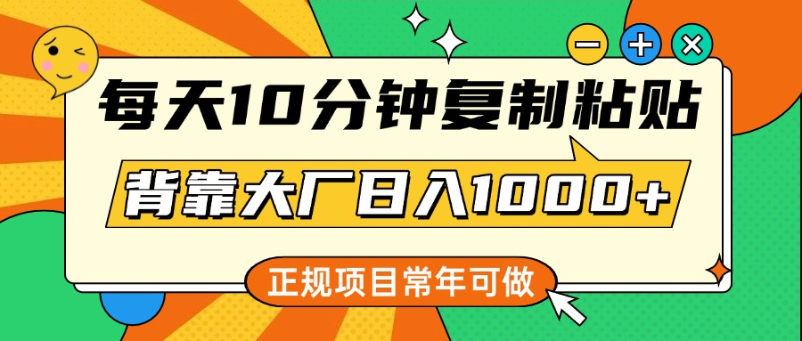 每天10分钟，复制粘贴，背靠大厂日入1000+，正规项目，常年可做-六道网创