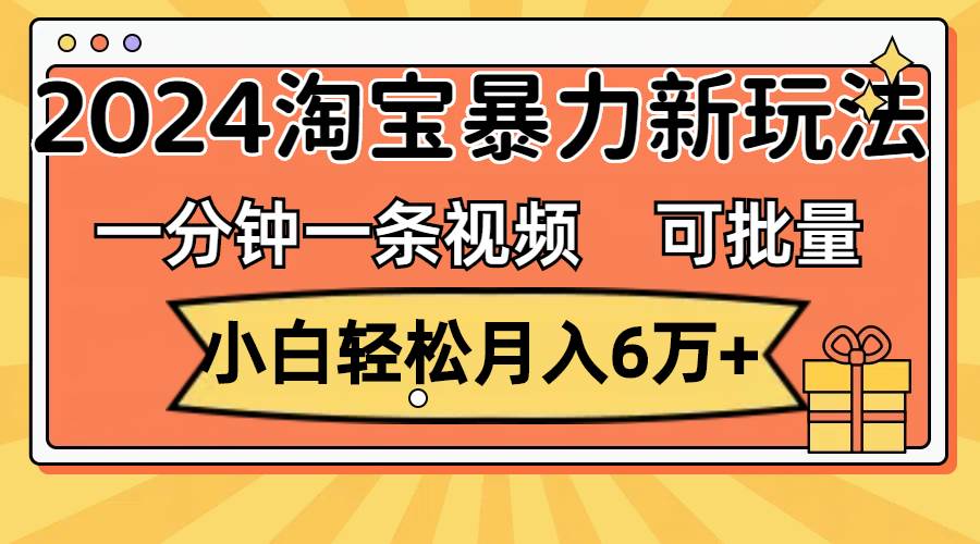 一分钟一条视频，小白轻松月入6万+，2024淘宝暴力新玩法，可批量放大收益-六道网创