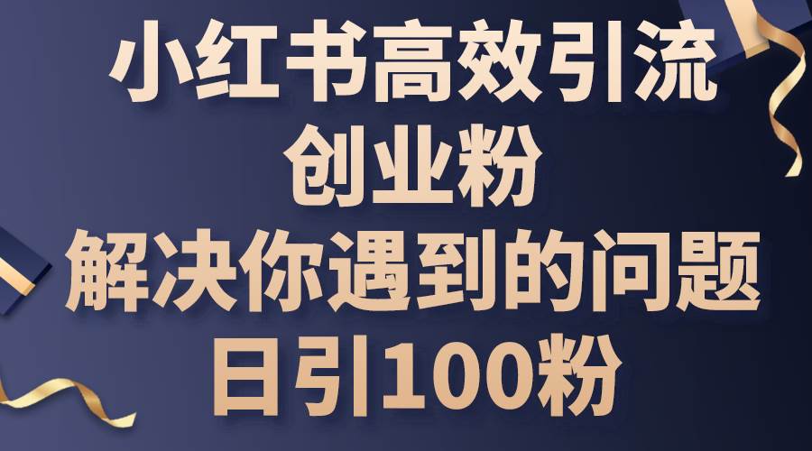 小红书高效引流创业粉，解决你遇到的问题，日引100粉-六道网创