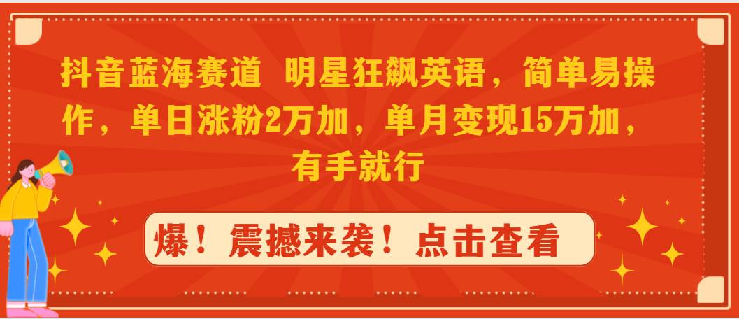 抖音蓝海赛道，明星狂飙英语，简单易操作，单日涨粉2万加，单月变现15万…-六道网创