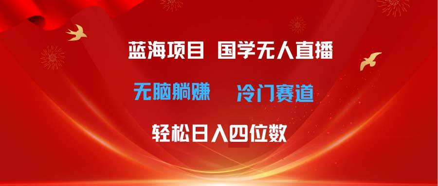 超级蓝海项目 国学无人直播日入四位数 无脑躺赚冷门赛道 最新玩法-六道网创