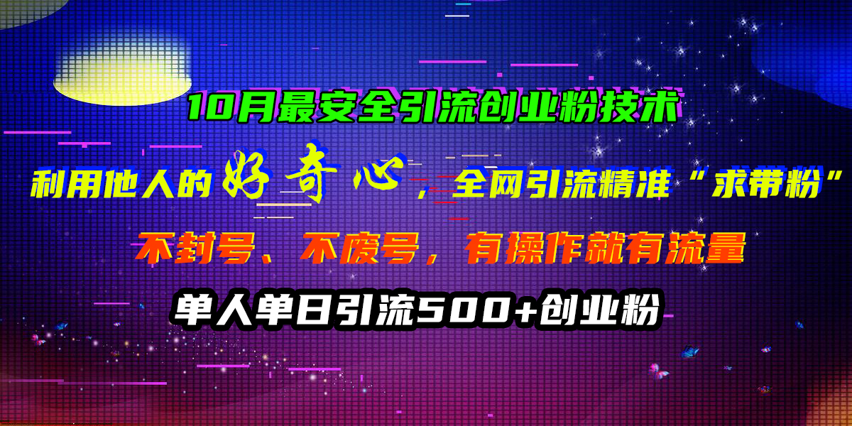 10月最安全引流创业粉技术，利用他人的好奇心，全网引流精准“求带粉”，不封号、不废号，有操作就有流量，单人单日引流500+创业粉-六道网创