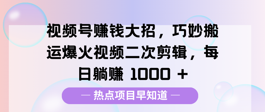 视频号赚钱大招，巧妙搬运爆火视频二次剪辑，每日躺赚 1000 +-六道网创