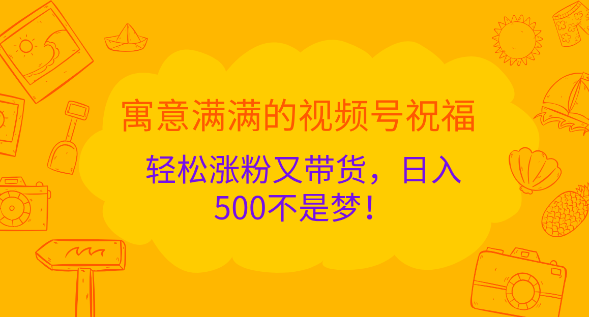 寓意满满的 视频号祝福，轻松涨粉又带货，日入500不是梦！-六道网创