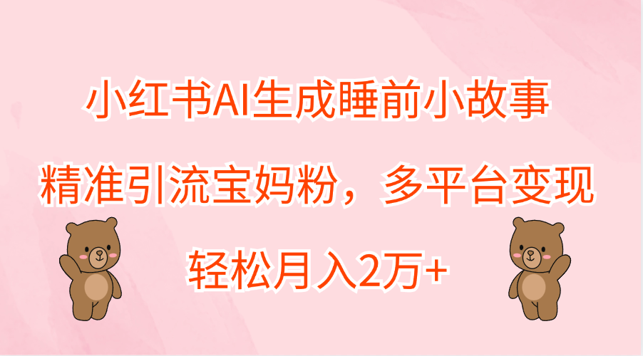 小红书AI生成睡前小故事，精准引流宝妈粉，轻松月入2万+，多平台变现-六道网创