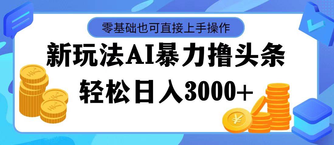 最新玩法AI暴力撸头条，零基础也可轻松日入3000+，当天起号，第二天见…-六道网创