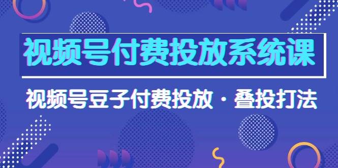 视频号付费投放系统课，视频号豆子付费投放·叠投打法（高清视频课）-六道网创