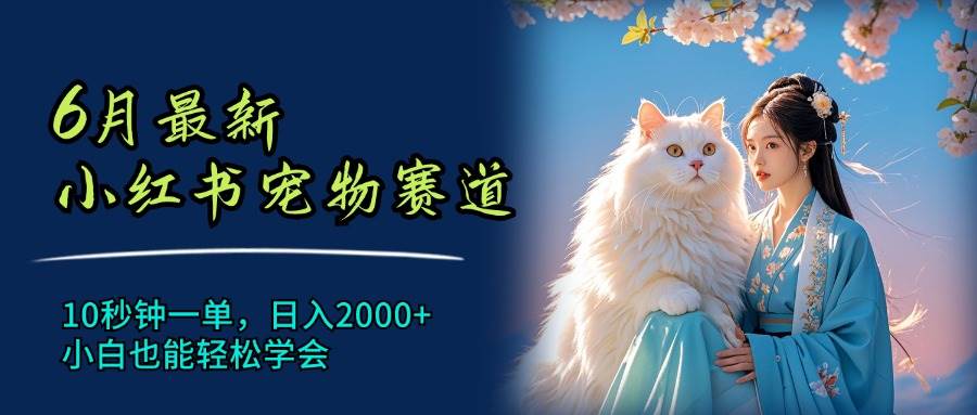 6月最新小红书宠物赛道，10秒钟一单，日入2000+，小白也能轻松学会-六道网创