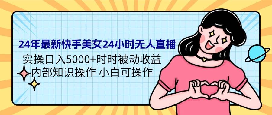 24年最新快手美女24小时无人直播 实操日入5000+时时被动收益 内部知识操…-六道网创