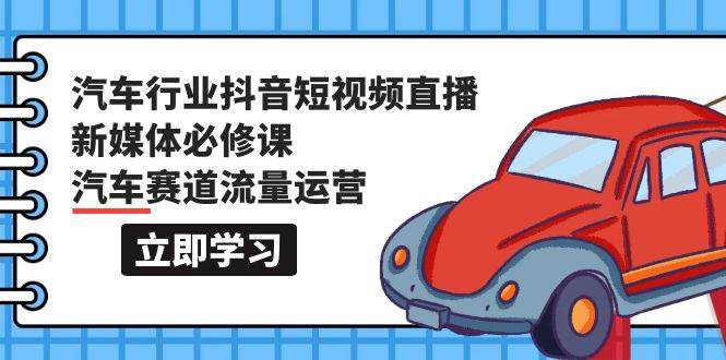 汽车行业 抖音短视频-直播新媒体必修课，汽车赛道流量运营（118节课）-六道网创