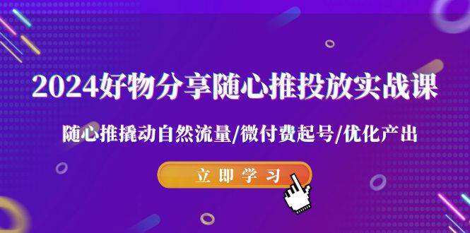 2024好物分享-随心推投放实战课 随心推撬动自然流量/微付费起号/优化产出-六道网创