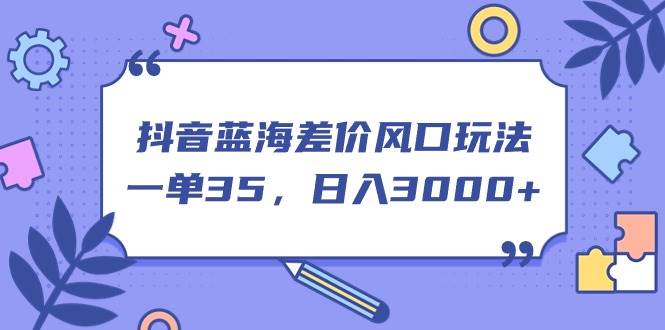 抖音蓝海差价风口玩法，一单35，日入3000+-六道网创